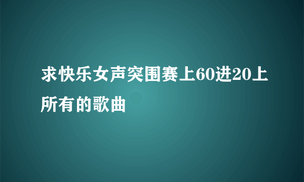 求快乐女声突围赛上60进20上所有的歌曲