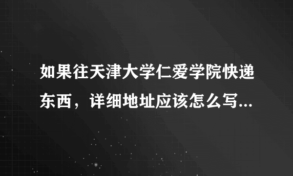 如果往天津大学仁爱学院快递东西，详细地址应该怎么写？谢谢。