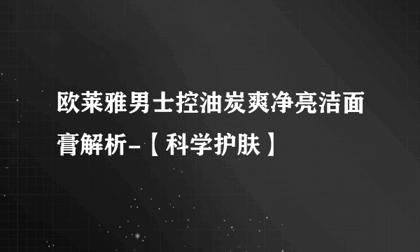 欧莱雅男士控油炭爽净亮洁面膏解析-【科学护肤】