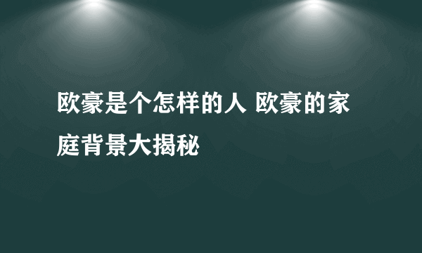 欧豪是个怎样的人 欧豪的家庭背景大揭秘