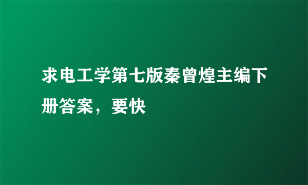 求电工学第七版秦曾煌主编下册答案，要快