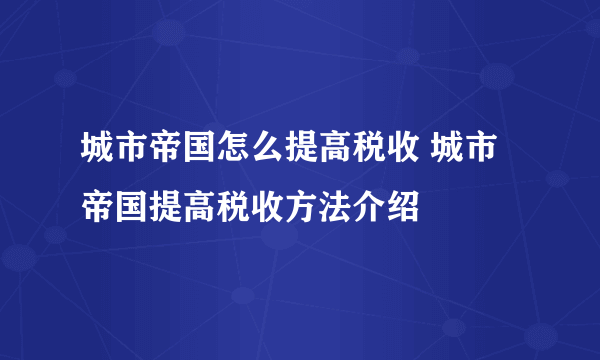 城市帝国怎么提高税收 城市帝国提高税收方法介绍