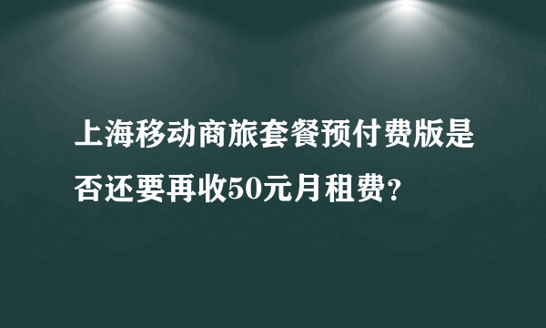 上海移动商旅套餐预付费版是否还要再收50元月租费？