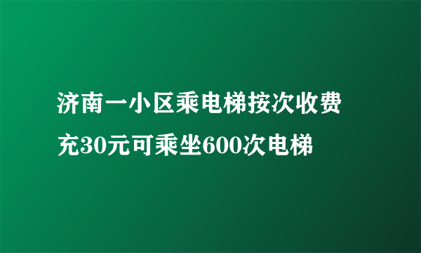 济南一小区乘电梯按次收费 充30元可乘坐600次电梯