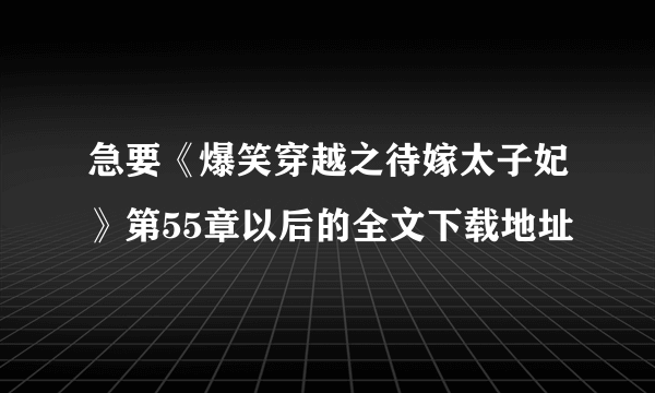 急要《爆笑穿越之待嫁太子妃》第55章以后的全文下载地址