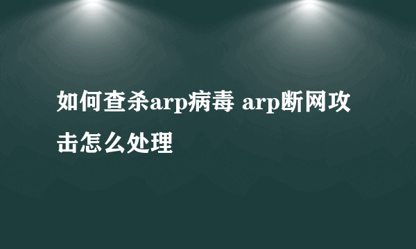 如何查杀arp病毒 arp断网攻击怎么处理