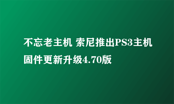 不忘老主机 索尼推出PS3主机固件更新升级4.70版