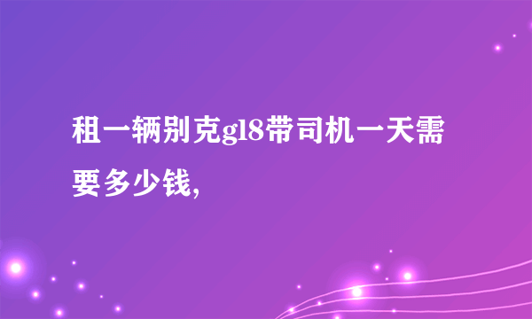 租一辆别克gl8带司机一天需要多少钱,