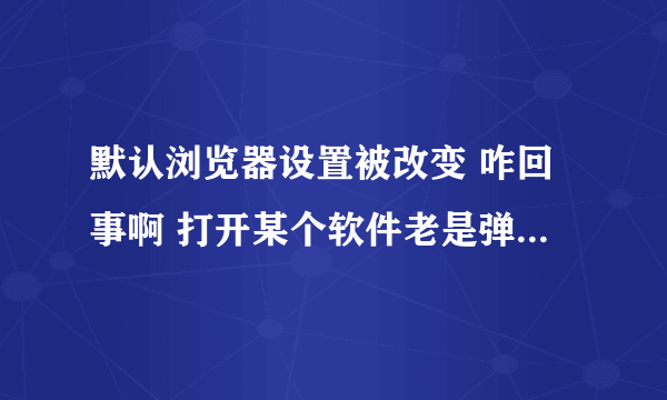 默认浏览器设置被改变 咋回事啊 打开某个软件老是弹出这个来 ~~求教~~