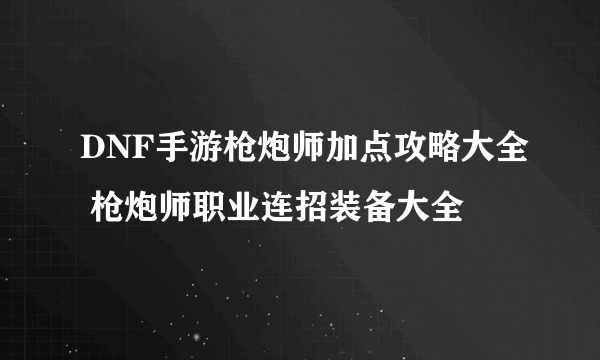 DNF手游枪炮师加点攻略大全 枪炮师职业连招装备大全