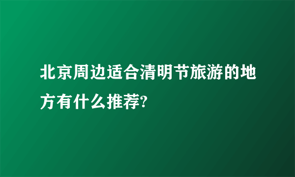 北京周边适合清明节旅游的地方有什么推荐?