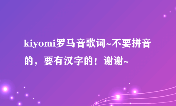 kiyomi罗马音歌词~不要拼音的，要有汉字的！谢谢~