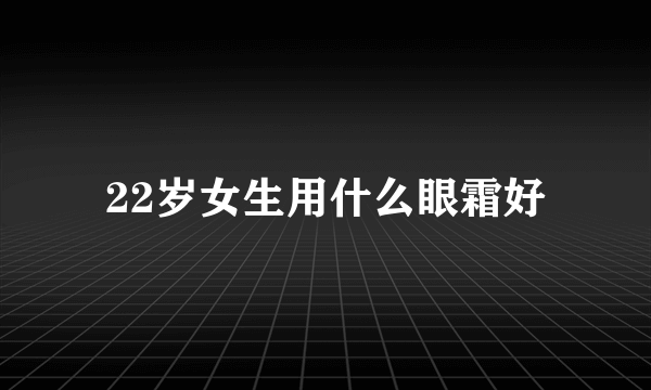 22岁女生用什么眼霜好