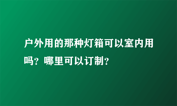 户外用的那种灯箱可以室内用吗？哪里可以订制？