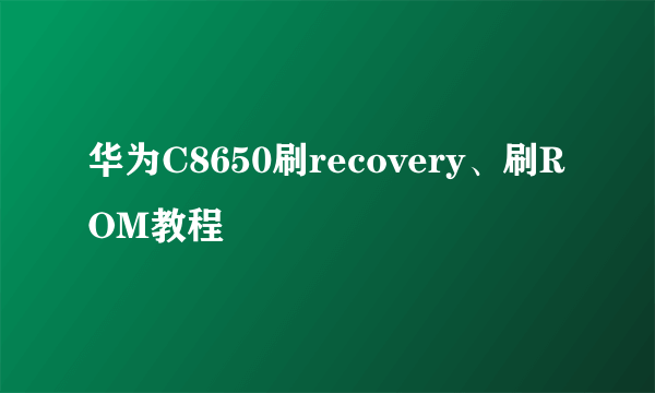 华为C8650刷recovery、刷ROM教程