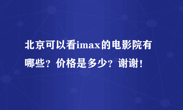 北京可以看imax的电影院有哪些？价格是多少？谢谢！