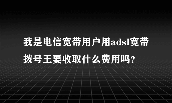 我是电信宽带用户用adsl宽带拨号王要收取什么费用吗？