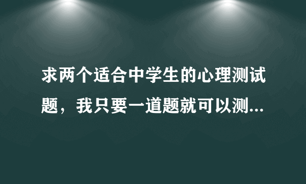 求两个适合中学生的心理测试题，我只要一道题就可以测出人的心理那一种的