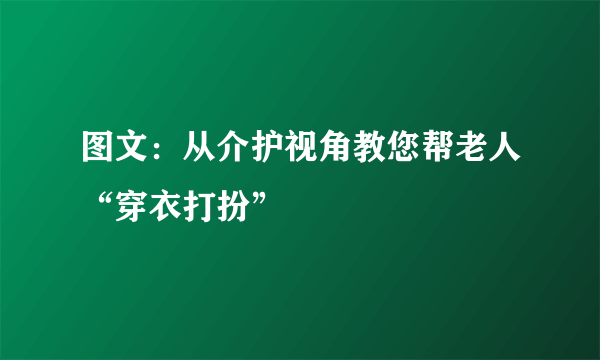 图文：从介护视角教您帮老人“穿衣打扮”