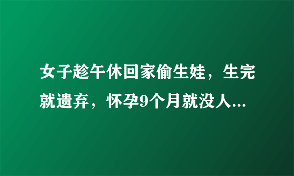 女子趁午休回家偷生娃，生完就遗弃，怀孕9个月就没人知道吗？