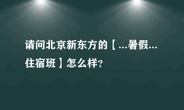 请问北京新东方的【...暑假...住宿班】怎么样？