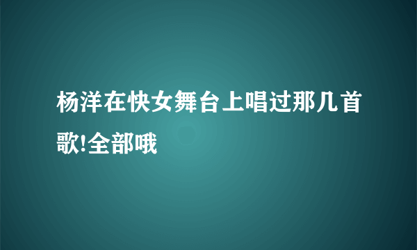 杨洋在快女舞台上唱过那几首歌!全部哦