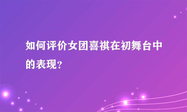 如何评价女团喜祺在初舞台中的表现？