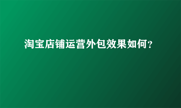 淘宝店铺运营外包效果如何？