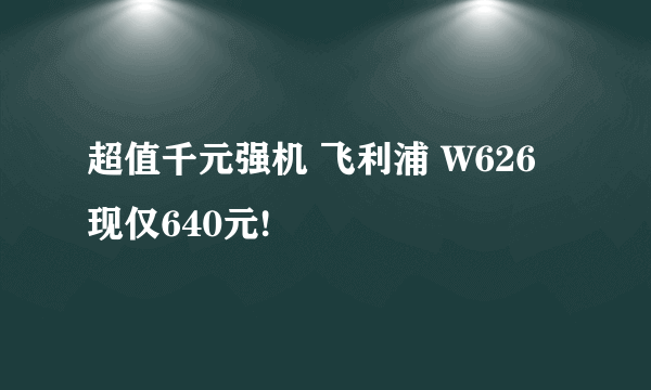 超值千元强机 飞利浦 W626现仅640元!