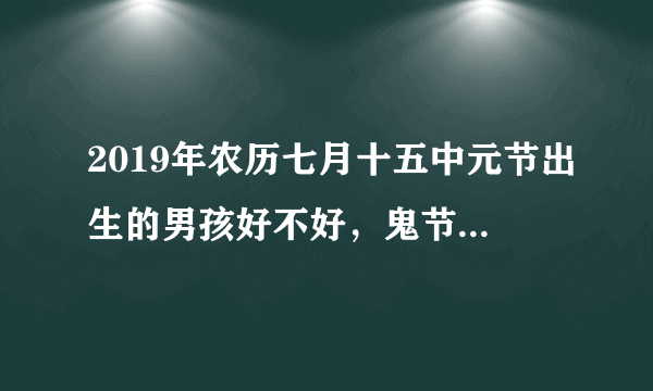 2019年农历七月十五中元节出生的男孩好不好，鬼节出生的宝宝又叫天胎？