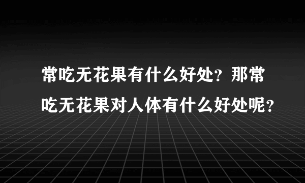 常吃无花果有什么好处？那常吃无花果对人体有什么好处呢？