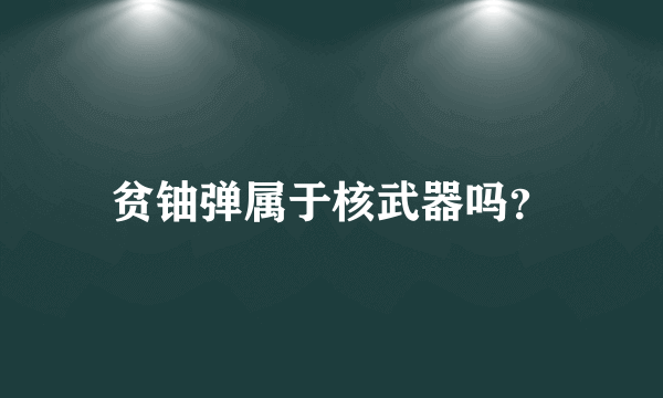 贫铀弹属于核武器吗？