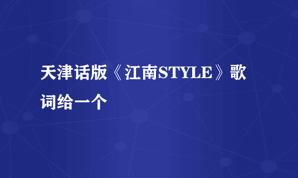 天津话版《江南STYLE》歌词给一个