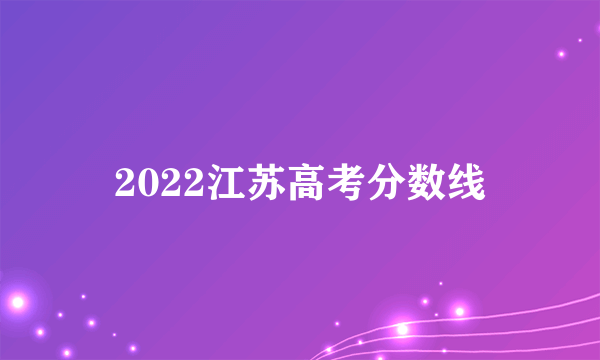 2022江苏高考分数线