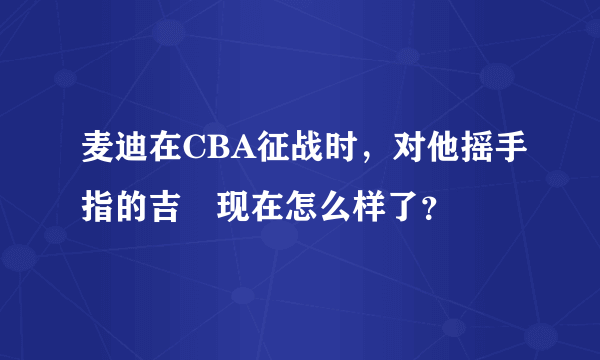 麦迪在CBA征战时，对他摇手指的吉喆现在怎么样了？