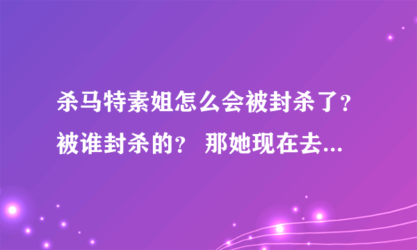 杀马特素姐怎么会被封杀了？被谁封杀的？ 那她现在去哪了呢？？？？