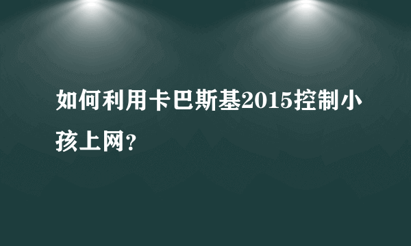 如何利用卡巴斯基2015控制小孩上网？