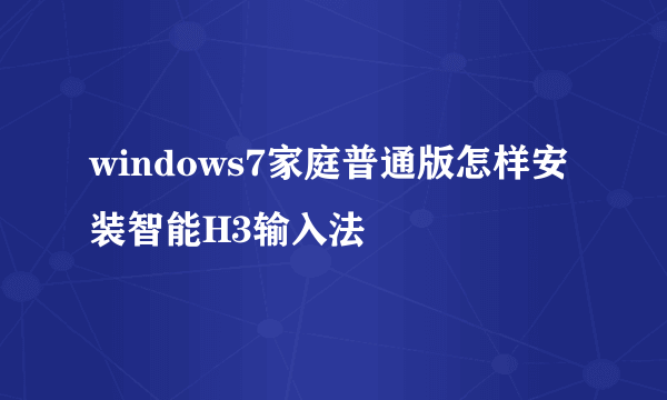 windows7家庭普通版怎样安装智能H3输入法