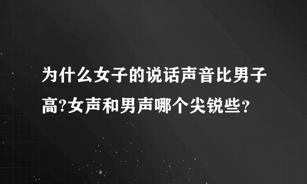 为什么女子的说话声音比男子高?女声和男声哪个尖锐些？