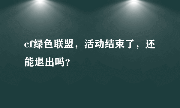 cf绿色联盟，活动结束了，还能退出吗？