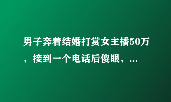 男子奔着结婚打赏女主播50万，接到一个电话后傻眼，到底发生了什么？