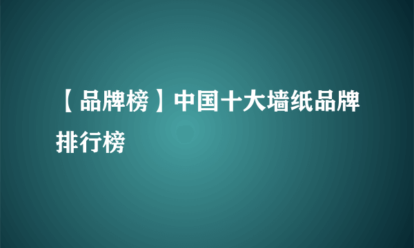 【品牌榜】中国十大墙纸品牌排行榜