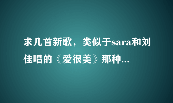 求几首新歌，类似于sara和刘佳唱的《爱很美》那种曲风的新歌