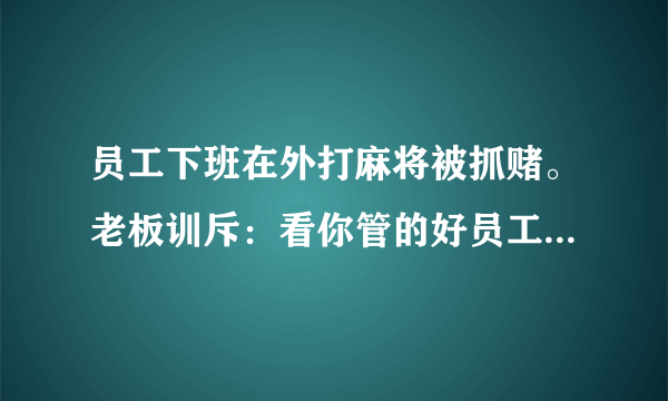 员工下班在外打麻将被抓赌。老板训斥：看你管的好员工。主管说：又关我啥事。你说呢？