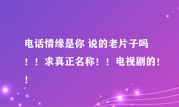 电话情缘是你 说的老片子吗！！求真正名称！！电视剧的！！