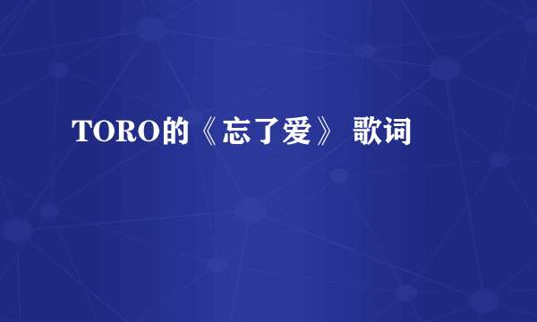 TORO的《忘了爱》 歌词