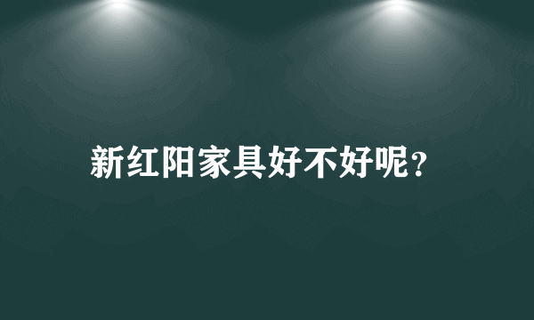 新红阳家具好不好呢？