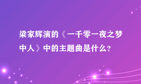 梁家辉演的《一千零一夜之梦中人》中的主题曲是什么？