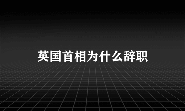 英国首相为什么辞职