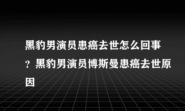 黑豹男演员患癌去世怎么回事？黑豹男演员博斯曼患癌去世原因